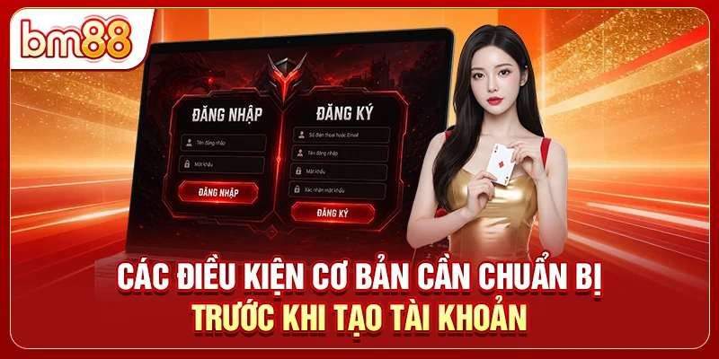 Các điều kiện cơ bản cần chuẩn bị trước khi tạo tài khoản
