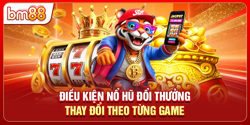 Điều kiện nổ hũ đổi thưởng thay đổi theo từng game